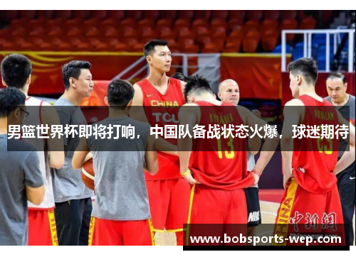 男篮世界杯即将打响，中国队备战状态火爆，球迷期待
