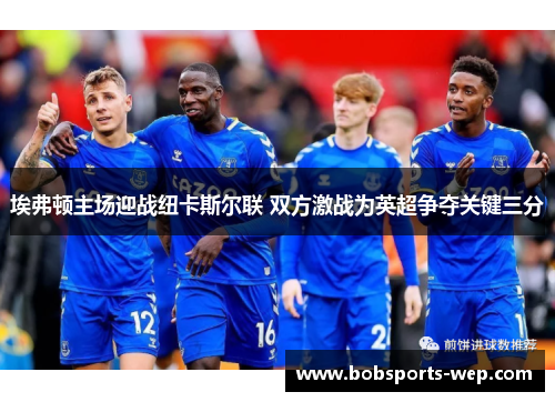 埃弗顿主场迎战纽卡斯尔联 双方激战为英超争夺关键三分