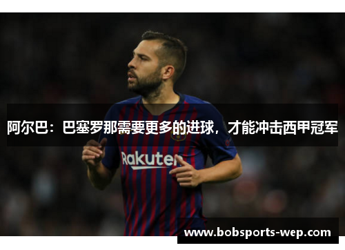 阿尔巴：巴塞罗那需要更多的进球，才能冲击西甲冠军