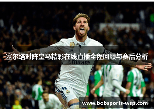 塞尔塔对阵皇马精彩在线直播全程回顾与赛后分析