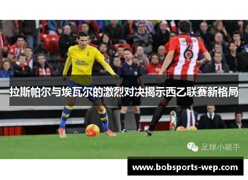 拉斯帕尔与埃瓦尔的激烈对决揭示西乙联赛新格局