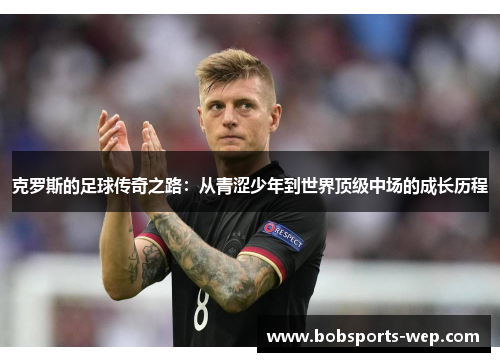 克罗斯的足球传奇之路：从青涩少年到世界顶级中场的成长历程